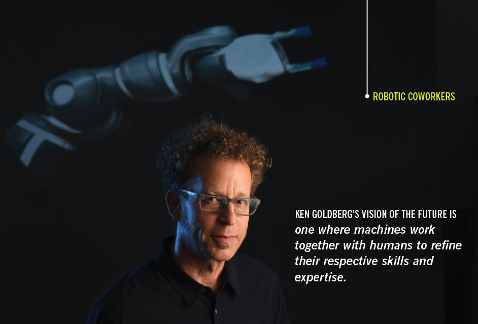 KEN GOLDBERG’S VISION OF THE FUTURE IS one where machines work together with humans to refine their respective skills and expertise. 
