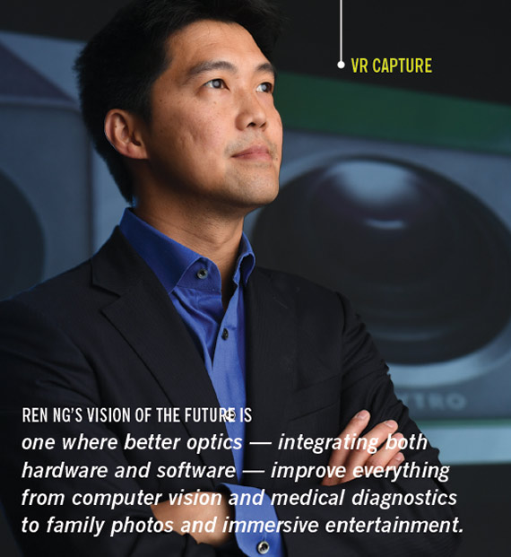 REN NG’S VISION OF THE FUTURE IS one where better optics — integrating both hardware and software — improve everything from computer vision and medical diagnostics to family photos and immersive entertainment.